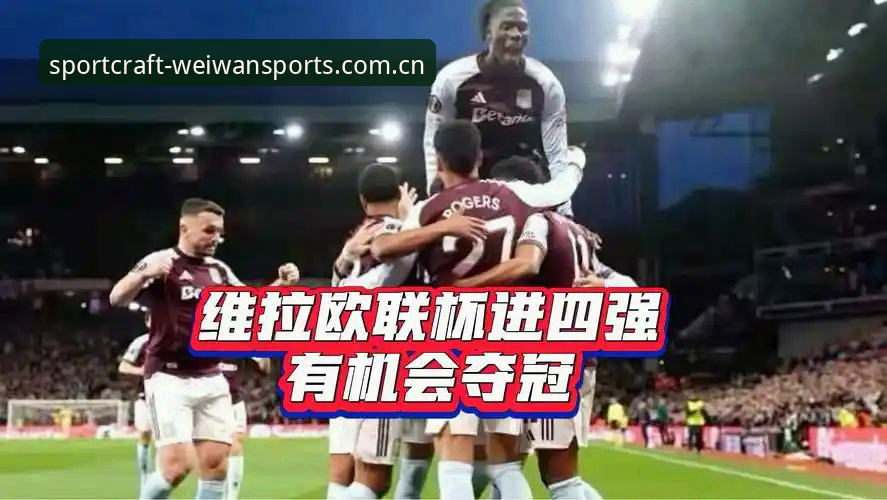 微玩体育苹果版 阿斯顿维拉欧联杯夺冠完整指南:从赛事复盘到微玩体育观赛体验
